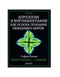 Аурология и кирлианография как основа познания невидимых миров. Новые знания - в жизнь!