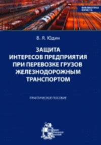 Защита интересов предприятия при перевозке грузов железнодорожным транспортом. Практическое пособие