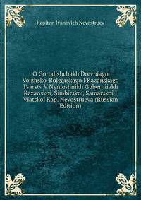 O Gorodishchakh Drevniago Volzhsko-Bolgarskago I Kazanskago Tsarstv V Nynieshnikh Guberniiakh Kazanskoi, Simbirskoi, Samarskoi I Viatskoi Kap. Nevostrueva (Russian Edition)