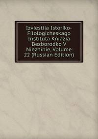 Izviestiia Istoriko-Filologicheskago Instituta Kniazia Bezborodko V Niezhinie, Volume 22 (Russian Edition)