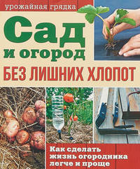 Сад и огород без лишних хлопот. Как сделать жизнь огородника легче и проще