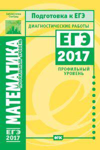 Математика. Подготовка к ЕГЭ 2017. Диагностические работы. Профильный уровень. ФГОС