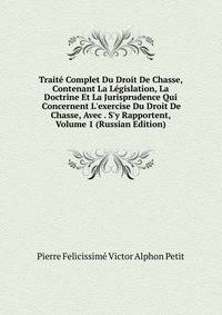 Traite Complet Du Droit De Chasse, Contenant La Legislation, La Doctrine Et La Jurisprudence Qui Concernent L'exercise Du Droit De Chasse, Avec . S'y Rapportent, Volume 1 (Russian Edition)