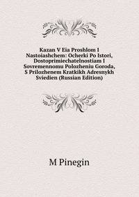 Kazan V Eia Proshlom I Nastoiashchem: Ocherki Po Istori, Dostoprimiechatelnostiam I Sovremennomu Polozheniu Goroda, S Prilozhenem Kratkikh Adresnykh Sviedien (Russian Edition)