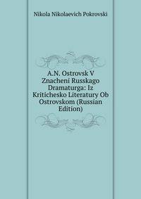 A.N. Ostrovsk V Znacheni Russkago Dramaturga: Iz Kritichesko Literatury Ob Ostrovskom (Russian Edition)