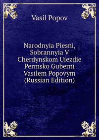 Narodnyia Piesni, Sobrannyia V Cherdynskom Uiezdie Permsko Guberni Vasilem Popovym (Russian Edition)