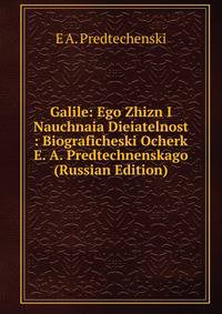 Galile: Ego Zhizn I Nauchnaia Dieiatelnost : Biograficheski Ocherk E. A. Predtechnenskago (Russian Edition)