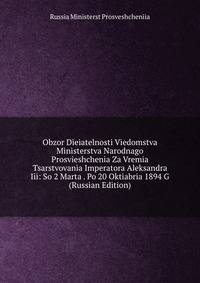 Obzor Dieiatelnosti Viedomstva Ministerstva Narodnago Prosvieshchenia Za Vremia Tsarstvovania Imperatora Aleksandra Iii: So 2 Marta . Po 20 Oktiabria 1894 G (Russian Edition)