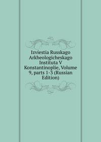 Izviestia Russkago Arkheologicheskago Instituta V Konstantinoplie, Volume 9, parts 1-3 (Russian Edition)