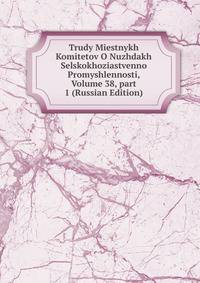 Trudy Miestnykh Komitetov O Nuzhdakh Selskokhoziastvenno Promyshlennosti, Volume 38, part 1 (Russian Edition)