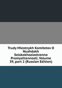 Trudy Miestnykh Komitetov O Nuzhdakh Selskokhoziastvenno Promyshlennosti, Volume 39, part 2 (Russian Edition)