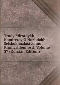 Trudy Miestnykh Komitetov O Nuzhdakh Selskokhoziastvenno Promyshlennosti, Volume 37 (Russian Edition)