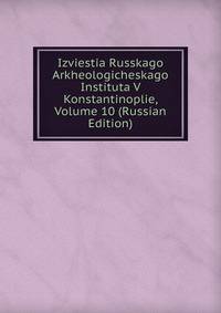 Izviestia Russkago Arkheologicheskago Instituta V Konstantinoplie, Volume 10 (Russian Edition)