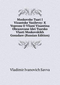 Moskovske Tsari I Vizantske Vasilevsy: K Voprosu O Vliani Visantina Obrazovane Idei Tsarsko Vlasti Moskovskikh Gosudare (Russian Edition)