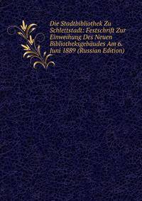 Die Stadtbibliothek Zu Schlettstadt: Festschrift Zur Einweihung Des Neuen Bibliotheksgeb?udes Am 6. Juni 1889 (Russian Edition)