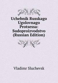 Uchebnik Russkago Ugolovnago Protsessa: Sudoproizvodstvo (Russian Edition)