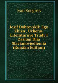 Iosif Dobrovskii: Ego Zhizn', Ucheno-Literaturnye Trudy I Zaslugi Dlia Slavianoviedieniia (Russian Edition)