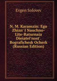 N. M. Karamzin: Ego Zhizn' I Nauchno-Lite-Raturnaia Dieiatel'nost'. Bografichesk Ocherk (Russian Edition)