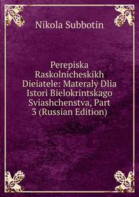 Perepiska Raskolnicheskikh Dieiatele: Materaly Dlia Istori Bielokrintskago Sviashchenstva, Part 3 (Russian Edition)