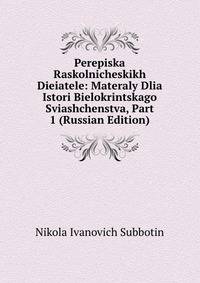 Perepiska Raskolnicheskikh Dieiatele: Materaly Dlia Istori Bielokrintskago Sviashchenstva, Part 1 (Russian Edition)
