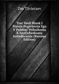 Tsar Vasil Shusk I Miesta Pogrebenia Ego V Polshie: Prilozhenia K Istoricheskomu Issliedovaniu (Russian Edition)