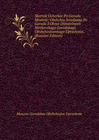 Sbornik Ocherkov Po Gorodu Moskvie: Obshchia Sviedienia Po Gorodu I Obzor Dieiatelnosti Moskovskago Gorodskago Obshchestvennago Upravlenia . (Russian Edition)