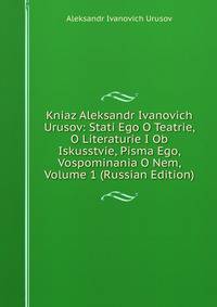 Kniaz Aleksandr Ivanovich Urusov: Stati Ego O Teatrie, O Literaturie I Ob Iskusstvie, Pisma Ego, Vospominania O Nem, Volume 1 (Russian Edition)