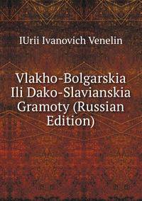 Vlakho-Bolgarskia Ili Dako-Slavianskia Gramoty (Russian Edition)