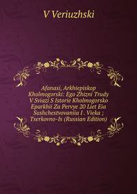 Afanasi, Arkhiepiskop Kholmogorski: Ego Zhizni Trudy V Sviazi S Istorie Kholmogorsko Eparkhii Za Pervye 20 Liet Eia Sushchestvovaniia I . Vieka ; Tserkovno-Is (Russian Edition)