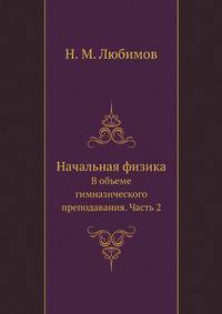 Начальная физика. В объеме гимназического преподавания. Часть 2