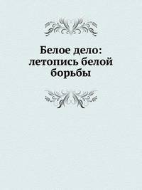 Белое дело: летопись белой борьбы