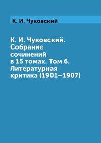 К. И. Чуковский. Собрание сочинений в 15 томах. Том 6. Литературная критика (1901–1907)