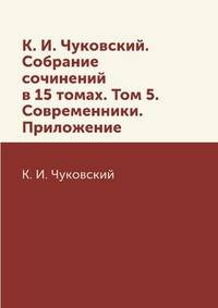 К. И. Чуковский. Собрание сочинений в 15 томах. Том 5. Современники. Приложение