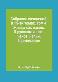Собрание сочинений. В 15-ти томах. Том 4. Живой как жизнь. О русском языке. Чехов. Репин. Приложение