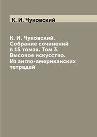 К. И. Чуковский. Собрание сочинений в 15 томах. Том 3. Высокое искусство. Из англо-американских тетрадей