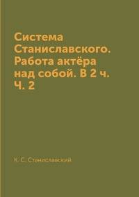 Система Станиславского. Работа актёра над собой. В 2 ч. Ч. 2