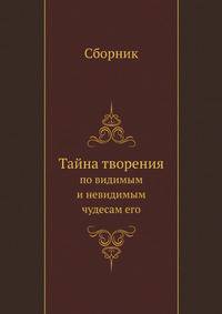 Тайна творения. по видимым и невидимым чудесам его