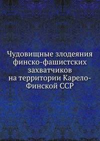 Чудовищные злодеяния финско-фашистских захватчиков на территории Карело-Финской ССР