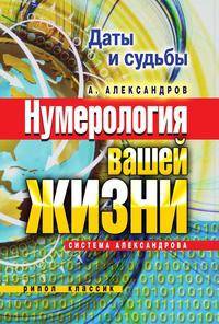 Даты и судьбы. Нумерология вашей жизни. Система Александрова