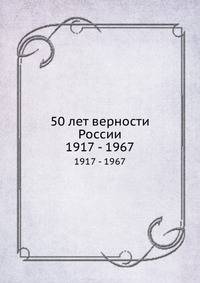 50 лет верности России. 1917 - 1967