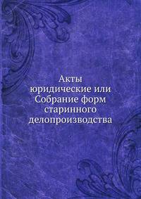 Акты юридические или Собрание форм старинного делопроизводства