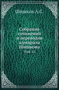 Собрание сочинений и переводов адмирала Шишкова. Том 12