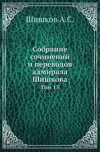 Собрание сочинений и переводов адмирала Шишкова. Том 15