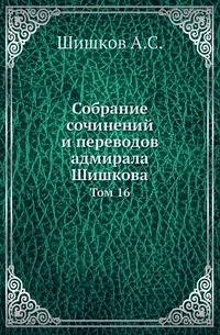 Собрание сочинений и переводов адмирала Шишкова. Том 16