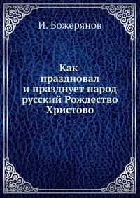 Как праздновал и празднует народ русский Рождество Христово. Новый год, Крещение и Масляницу