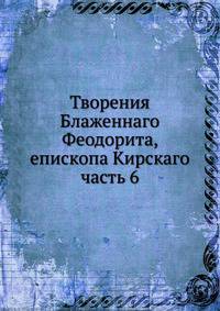 Творения Блаженнаго Феодорита, епископа Кирскаго. часть 6