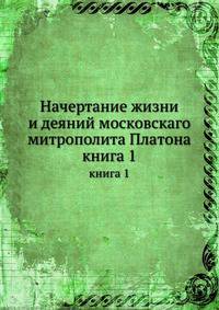 Начертание жизни и деяний московскаго митрополита Платона. книга 1
