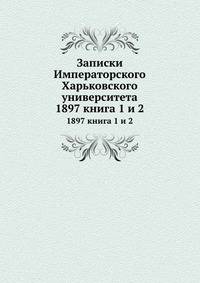 Записки Императорского Харьковского университета. 1897 книга 1 и 2