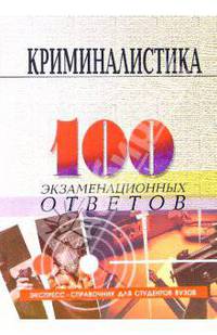 Криминалистика: 100 экзаменационных ответов. Экспресс-справочник для студентов вузов