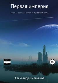 Первая империя. Книга 12. Рай: И на камнях растут деревья. Том 3